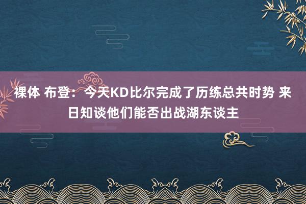裸体 布登:今天KD比尔完成了历练总共时势 来日知谈他们能否出战湖东谈主