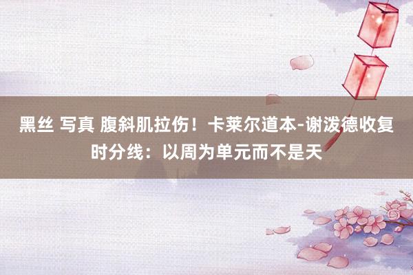 黑丝 写真 腹斜肌拉伤!卡莱尔道本-谢泼德收复时分线:以周为单元而不是天