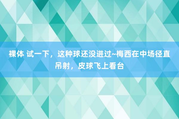 裸体 试一下,这种球还没进过~梅西在中场径直吊射,皮球飞上看台