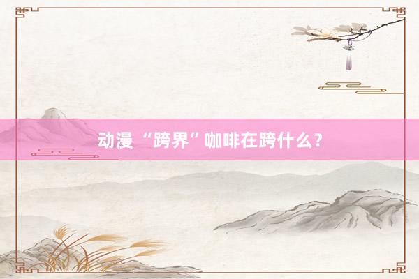 动漫 “跨界”咖啡在跨什么?