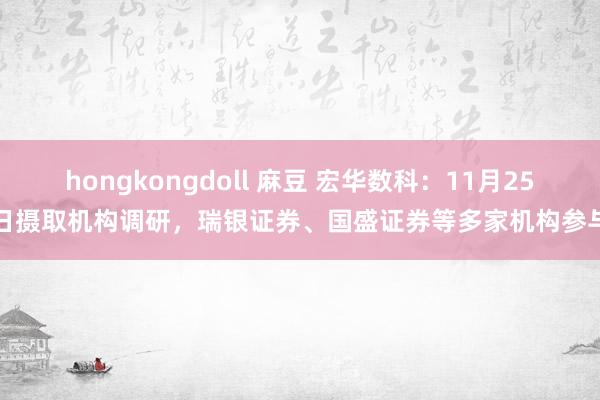 hongkongdoll 麻豆 宏华数科:11月25日摄取机构调研,瑞银证券、国盛证券等多家机构参与