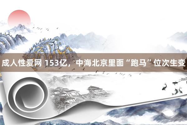 成人性爱网 153亿，中海北京里面“跑马”位次生变