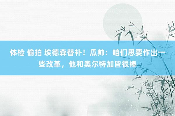 体检 偷拍 埃德森替补!瓜帅:咱们思要作出一些改革,他和奥尔特加皆很棒