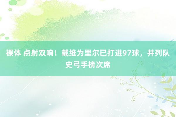 裸体 点射双响!戴维为里尔已打进97球,并列队史弓手榜次席