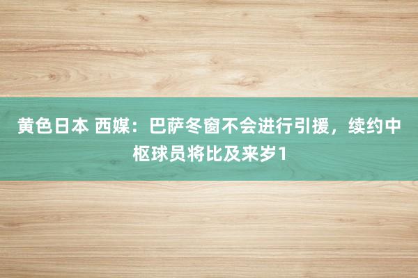 黄色日本 西媒:巴萨冬窗不会进行引援,续约中枢球员将比及来岁1