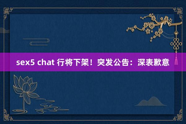 sex5 chat 行将下架!突发公告:深表歉意