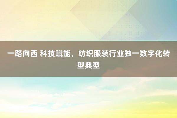 一路向西 科技赋能,纺织服装行业独一数字化转型典型