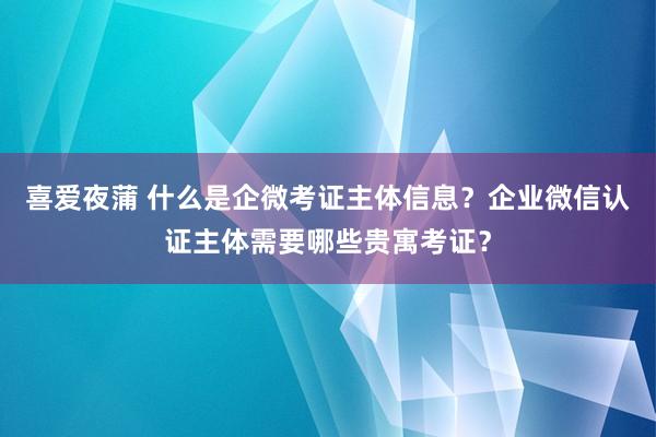 喜爱夜蒲 什么是企微考证主体信息?企业微信认证主体需要哪些贵寓考证?