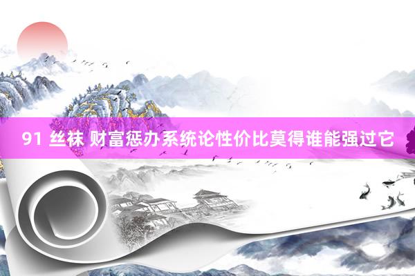 91 丝袜 财富惩办系统论性价比莫得谁能强过它