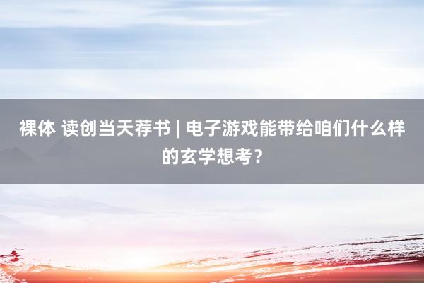 裸体 读创当天荐书 | 电子游戏能带给咱们什么样的玄学想考?