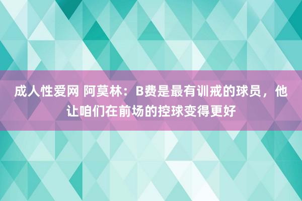成人性爱网 阿莫林:B费是最有训戒的球员,他让咱们在前场的控球变得更好