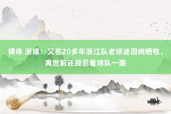 裸体 浙媒:又名20多年浙江队老球迷因病牺牲,离世前还顾忌看球队一眼