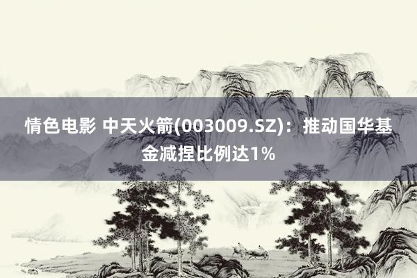 情色电影 中天火箭(003009.SZ):推动国华基金减捏比例达1%