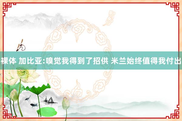 裸体 加比亚:嗅觉我得到了招供 米兰始终值得我付出