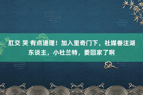 肛交 哭 有点道理!加入里奇门下,社媒眷注湖东谈主,小杜兰特,要回家了啊