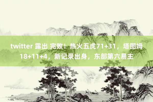 twitter 露出 完败!热火五虎71+31,塔图姆18+11+4,新记录出身,东部第六易主