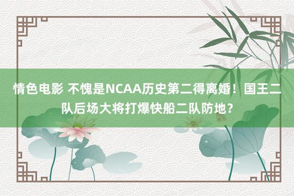 情色电影 不愧是NCAA历史第二得离婚!国王二队后场大将打爆快船二队防地?