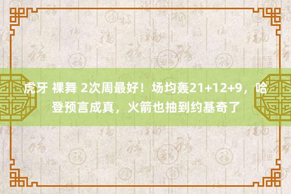 虎牙 裸舞 2次周最好!场均轰21+12+9,哈登预言成真,火箭也抽到约基奇了