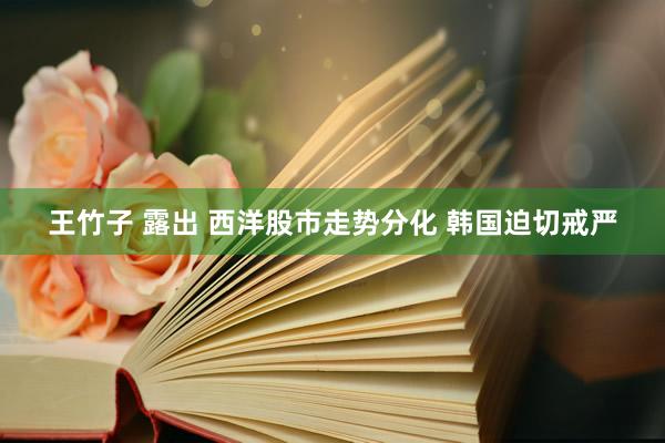 王竹子 露出 西洋股市走势分化 韩国迫切戒严