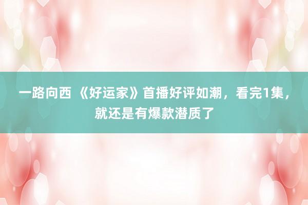一路向西 《好运家》首播好评如潮,看完1集,就还是有爆款潜质了