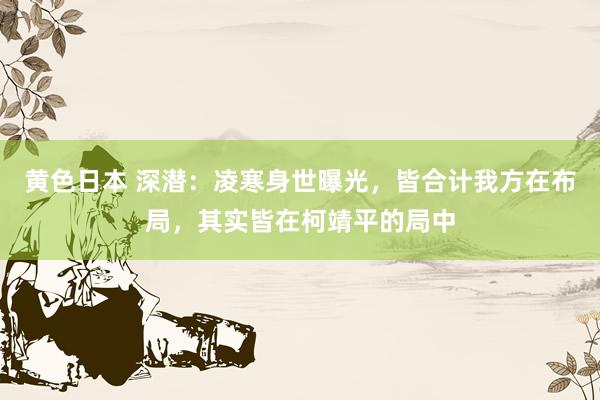 黄色日本 深潜:凌寒身世曝光,皆合计我方在布局,其实皆在柯靖平的局中