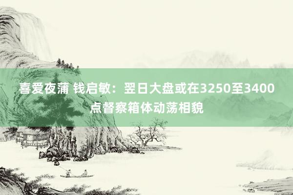 喜爱夜蒲 钱启敏:翌日大盘或在3250至3400点督察箱体动荡相貌