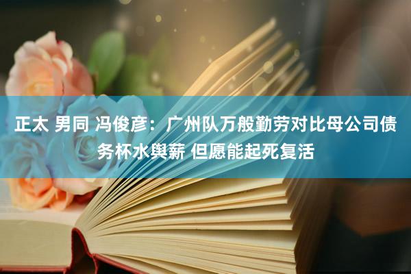 正太 男同 冯俊彦：广州队万般勤劳对比母公司债务杯水舆薪 但愿能起死复活
