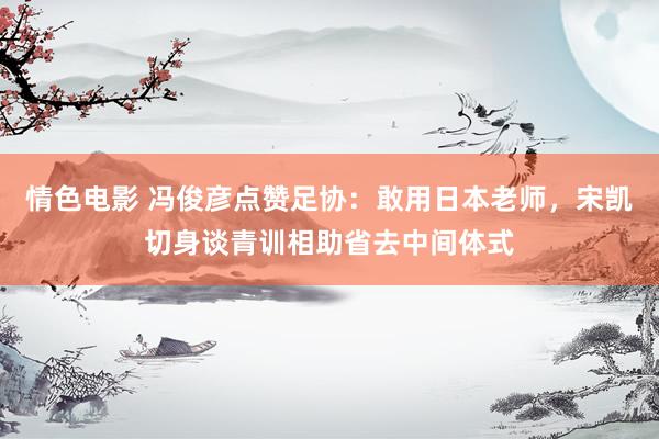 情色电影 冯俊彦点赞足协：敢用日本老师，宋凯切身谈青训相助省去中间体式