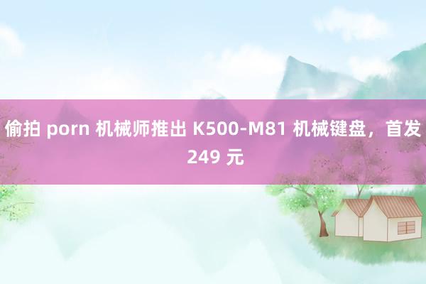 偷拍 porn 机械师推出 K500-M81 机械键盘,首发 249 元