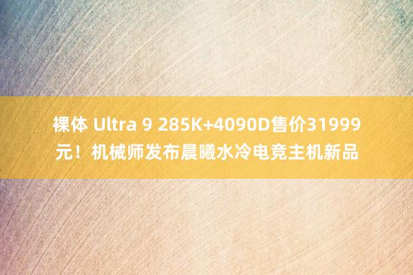 裸体 Ultra 9 285K+4090D售价31999元!机械师发布晨曦水冷电竞主机新品