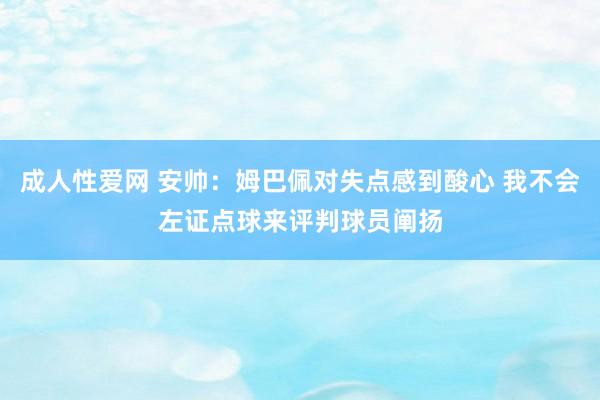 成人性爱网 安帅:姆巴佩对失点感到酸心 我不会左证点球来评判球员阐扬