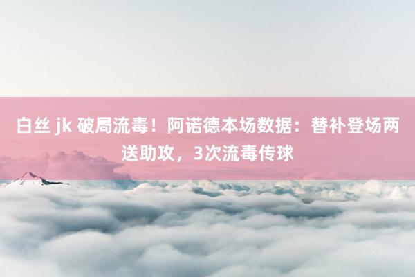 白丝 jk 破局流毒!阿诺德本场数据:替补登场两送助攻,3次流毒传球