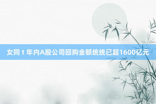 女同 t 年内A股公司回购金额统统已超1600亿元