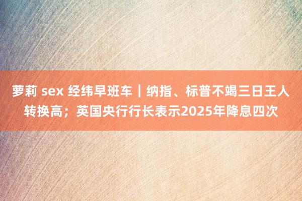 萝莉 sex 经纬早班车|纳指、标普不竭三日王人转换高;英国央行行长表示2025年降息四次