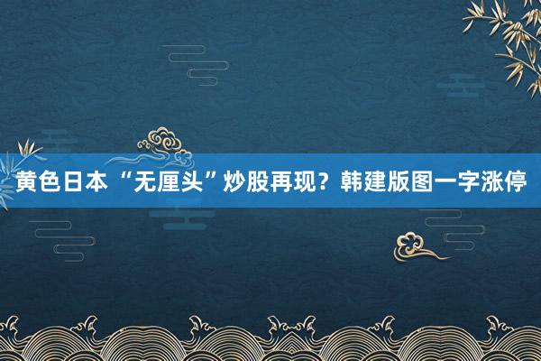 黄色日本 “无厘头”炒股再现?韩建版图一字涨停