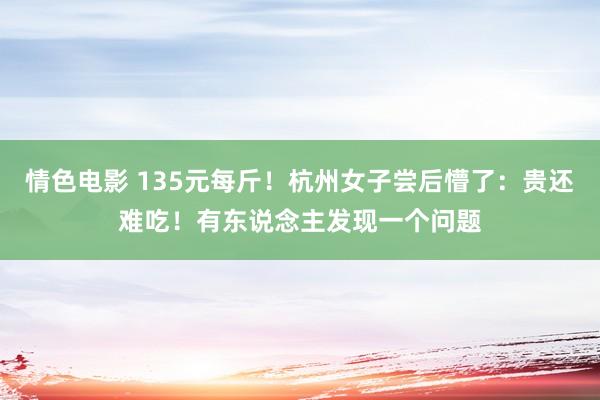 情色电影 135元每斤!杭州女子尝后懵了:贵还难吃!有东说念主发现一个问题