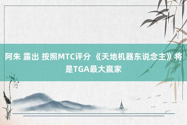 阿朱 露出 按照MTC评分 《天地机器东说念主》将是TGA最大赢家