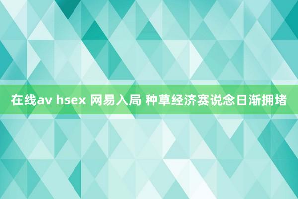 在线av hsex 网易入局 种草经济赛说念日渐拥堵