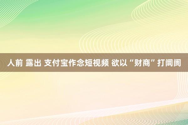 人前 露出 支付宝作念短视频 欲以“财商”打阛阓