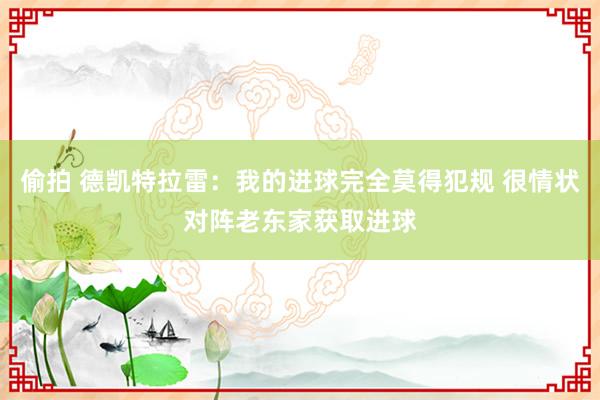 偷拍 德凯特拉雷:我的进球完全莫得犯规 很情状对阵老东家获取进球