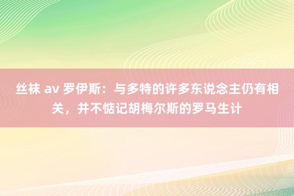 丝袜 av 罗伊斯:与多特的许多东说念主仍有相关,并不惦记胡梅尔斯的罗马生计