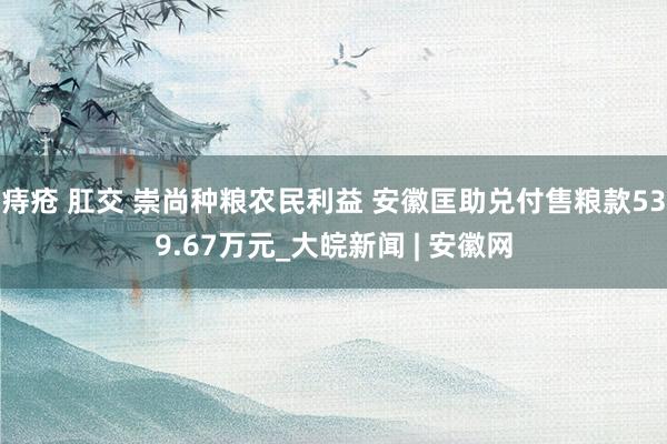 痔疮 肛交 崇尚种粮农民利益 安徽匡助兑付售粮款539.67万元_大皖新闻 | 安徽网