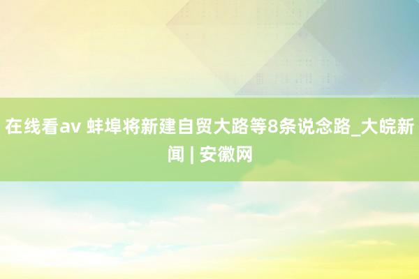 在线看av 蚌埠将新建自贸大路等8条说念路_大皖新闻 | 安徽网