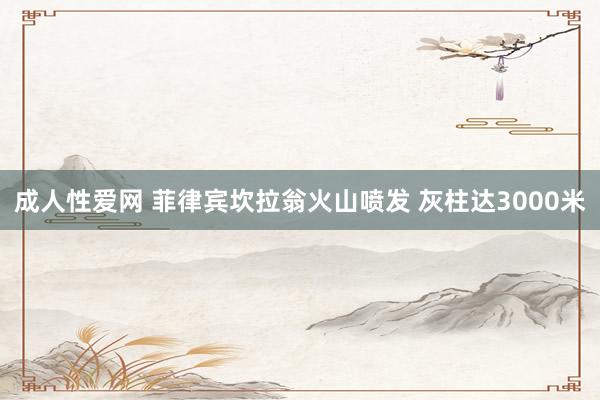 成人性爱网 菲律宾坎拉翁火山喷发 灰柱达3000米