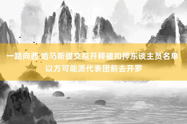 一路向西 哈马斯提交拟开释被扣押东谈主员名单 以方可能派代表团前去开罗