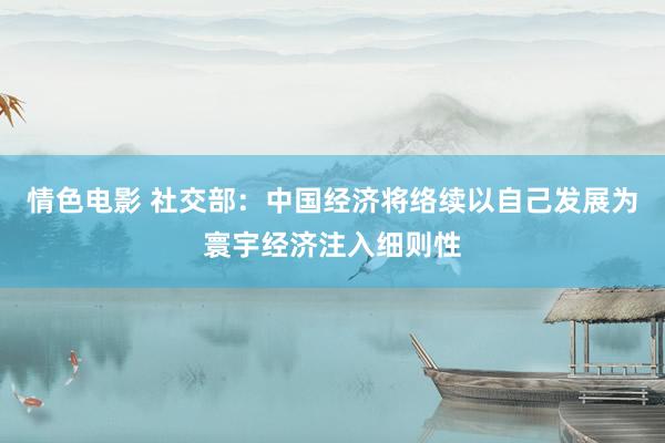 情色电影 社交部：中国经济将络续以自己发展为寰宇经济注入细则性