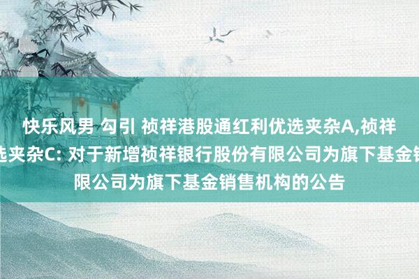 快乐风男 勾引 祯祥港股通红利优选夹杂A,祯祥港股通红利优选夹杂C: 对于新增祯祥银行股份有限公司为旗下基金销售机构的公告