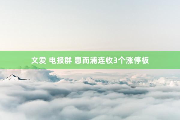 文爱 电报群 惠而浦连收3个涨停板