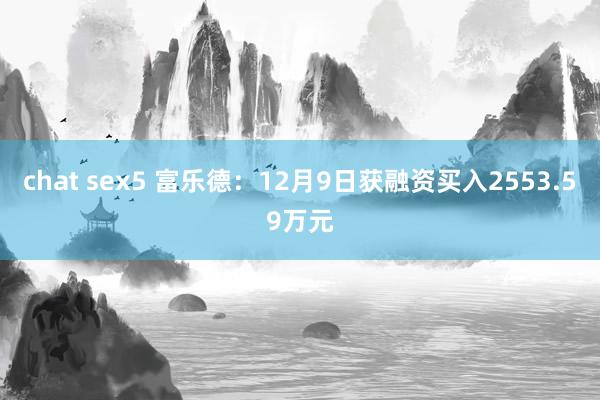 chat sex5 富乐德:12月9日获融资买入2553.59万元