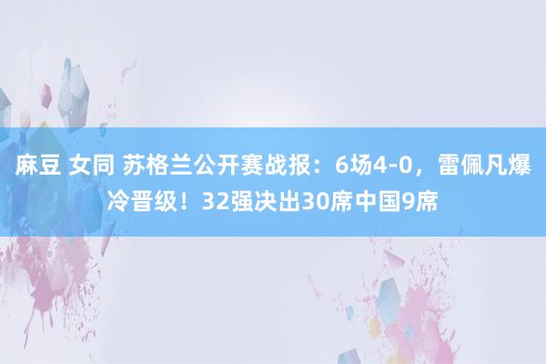 麻豆 女同 苏格兰公开赛战报:6场4-0,雷佩凡爆冷晋级!32强决出30席中国9席